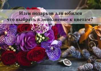 Идеи подарков для юбилея в Москве - что выбрать в дополнение к цветам?