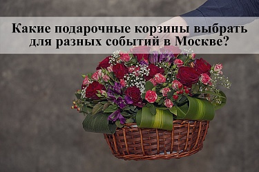 Какие подарочные корзины выбрать для разных событий в Москве?